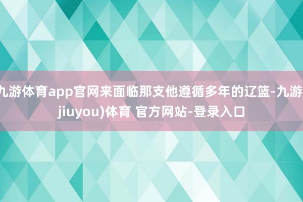 九游体育app官网来面临那支他遵循多年的辽篮-九游(jiuyou)体育 官方网站-登录入口