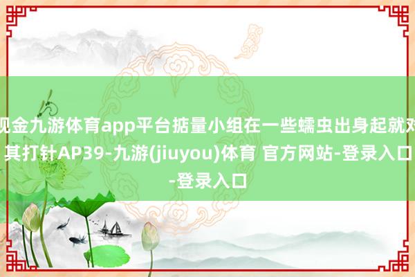 现金九游体育app平台掂量小组在一些蠕虫出身起就对其打针AP39-九游(jiuyou)体育 官方网站-登录入口