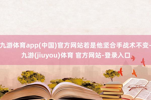 九游体育app(中国)官方网站若是他坚合手战术不变-九游(jiuyou)体育 官方网站-登录入口