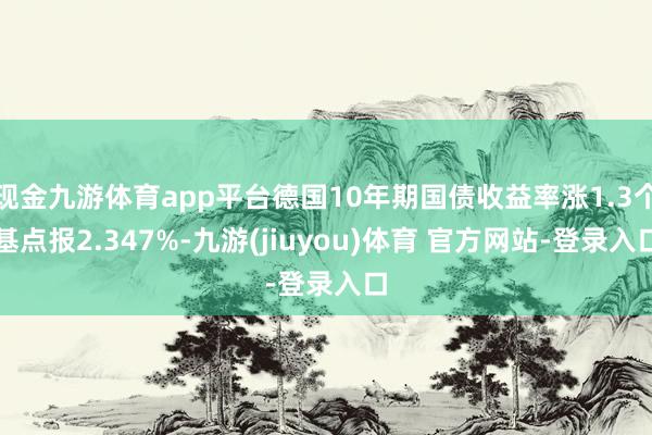 现金九游体育app平台德国10年期国债收益率涨1.3个基点报2.347%-九游(jiuyou)体育 官方网站-登录入口