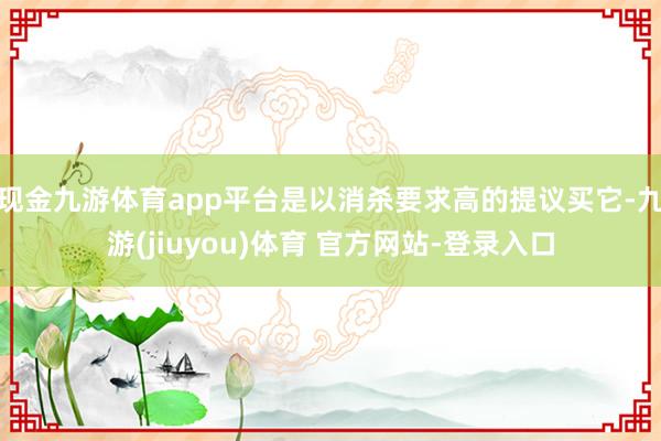 现金九游体育app平台是以消杀要求高的提议买它-九游(jiuyou)体育 官方网站-登录入口