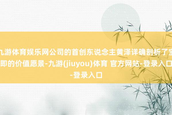 九游体育娱乐网公司的首创东说念主黄泽详确剖析了宝即的价值愿景-九游(jiuyou)体育 官方网站-登录入口